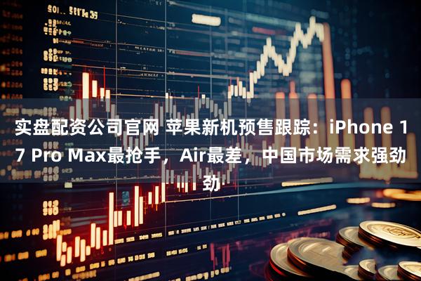 实盘配资公司官网 苹果新机预售跟踪：iPhone 17 Pro Max最抢手，Air最差，中国市场需求强劲