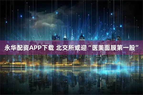 永华配资APP下载 北交所或迎“医美面膜第一股”