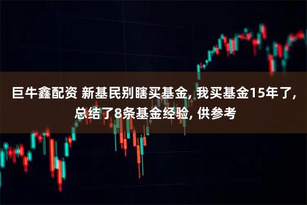 巨牛鑫配资 新基民别瞎买基金, 我买基金15年了, 总结了8条基金经验, 供参考