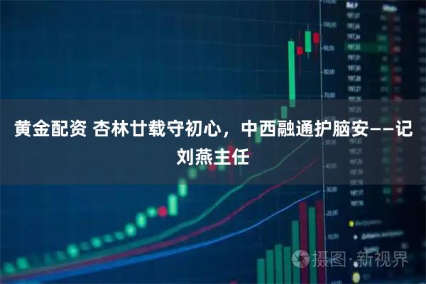 黄金配资 杏林廿载守初心，中西融通护脑安——记刘燕主任