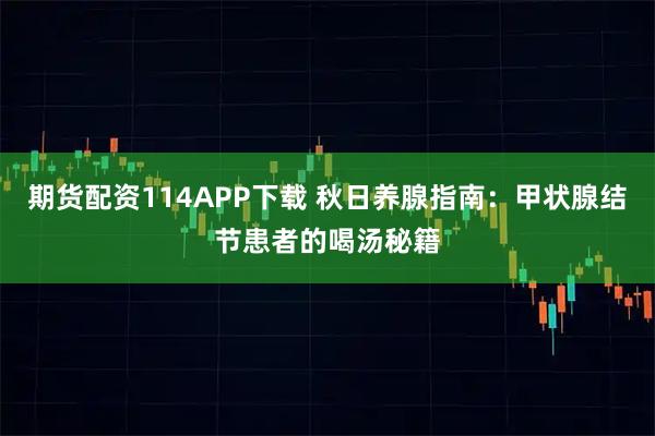 期货配资114APP下载 秋日养腺指南：甲状腺结节患者的喝汤秘籍