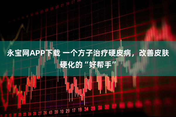 永宝网APP下载 一个方子治疗硬皮病，改善皮肤硬化的“好帮手”