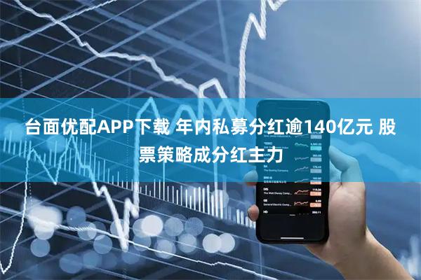台面优配APP下载 年内私募分红逾140亿元 股票策略成分红主力
