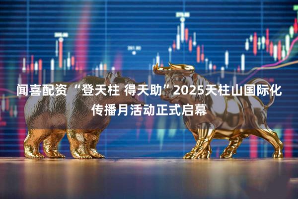 闻喜配资 “登天柱 得天助”2025天柱山国际化传播月活动正式启幕