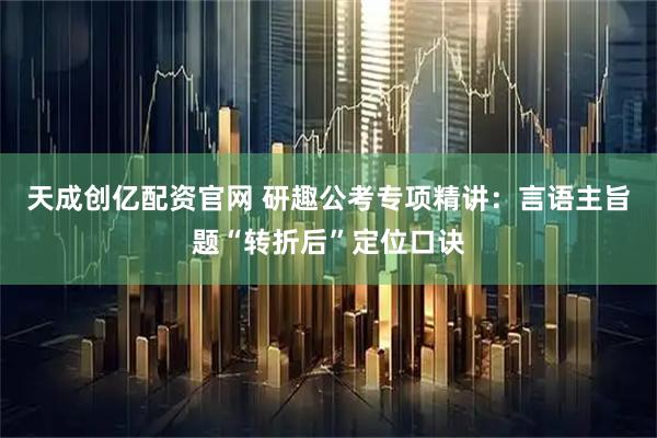 天成创亿配资官网 研趣公考专项精讲：言语主旨题“转折后”定位口诀