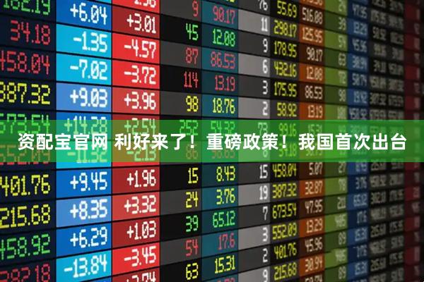 资配宝官网 利好来了！重磅政策！我国首次出台