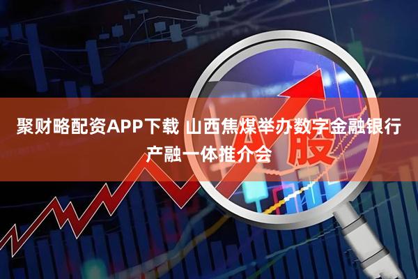 聚财略配资APP下载 山西焦煤举办数字金融银行产融一体推介会