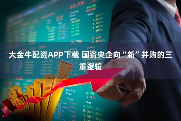 大金牛配资APP下载 国资央企向“新”并购的三重逻辑