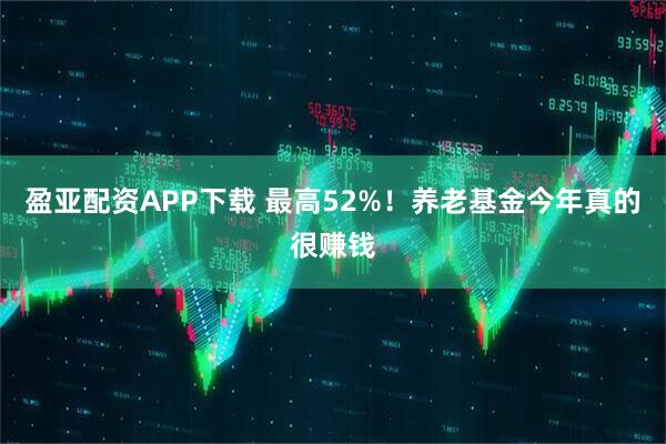 盈亚配资APP下载 最高52%！养老基金今年真的很赚钱