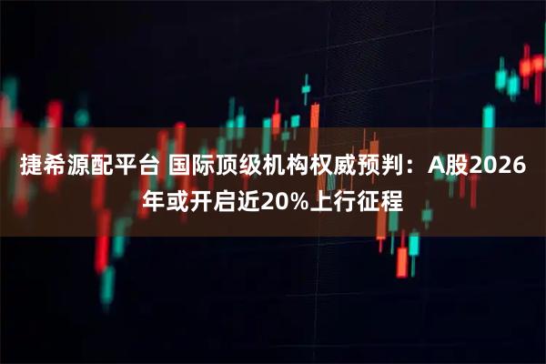 捷希源配平台 国际顶级机构权威预判：A股2026年或开启近20%上行征程