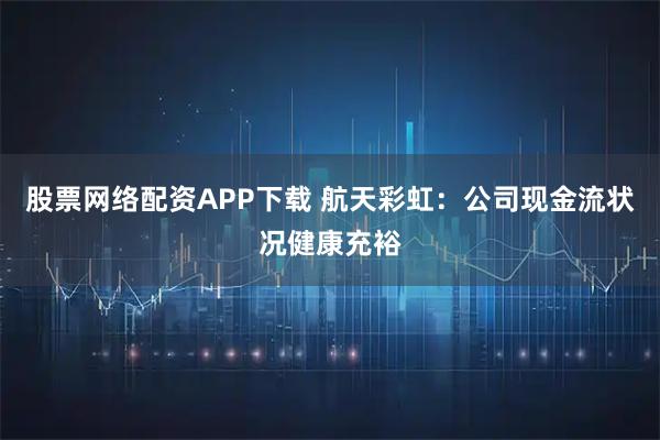 股票网络配资APP下载 航天彩虹：公司现金流状况健康充裕