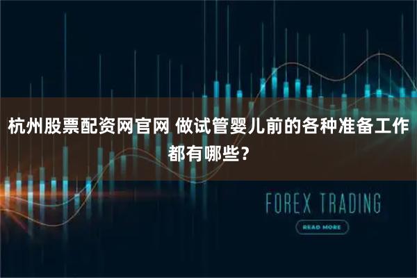 杭州股票配资网官网 做试管婴儿前的各种准备工作都有哪些？