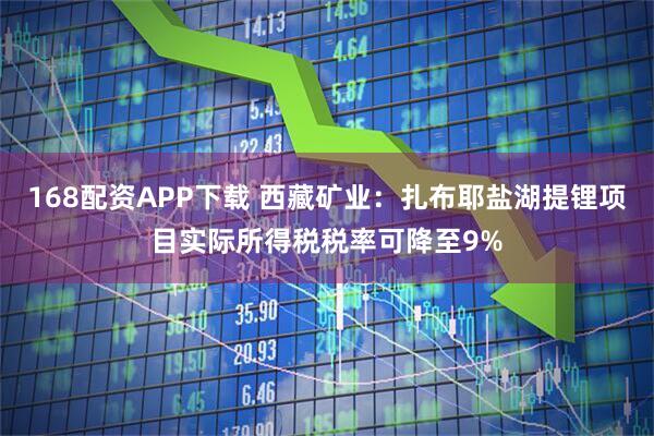 168配资APP下载 西藏矿业：扎布耶盐湖提锂项目实际所得税税率可降至9%