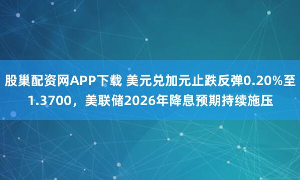 股巢配资网APP下载 美元兑加元止跌反弹0.20%至1.3700,美联储2026年降息预期持续施压
