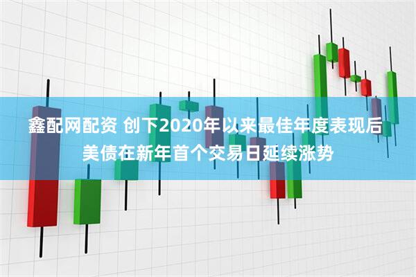 鑫配网配资 创下2020年以来最佳年度表现后 美债在新年首个交易日延续涨势