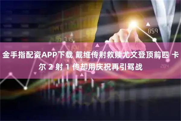 金手指配资APP下载 戴维传射救赎尤文登顶前四 卡尔 2 射 1 传却用庆祝再引骂战