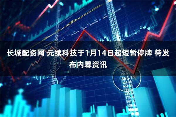 长城配资网 元续科技于1月14日起短暂停牌 待发布内幕资讯