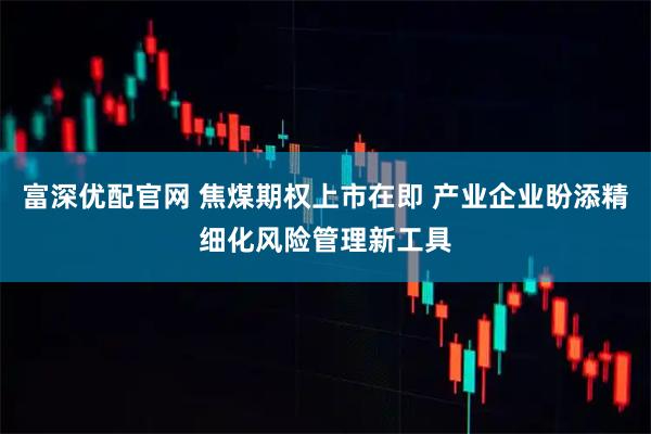 富深优配官网 焦煤期权上市在即 产业企业盼添精细化风险管理新工具