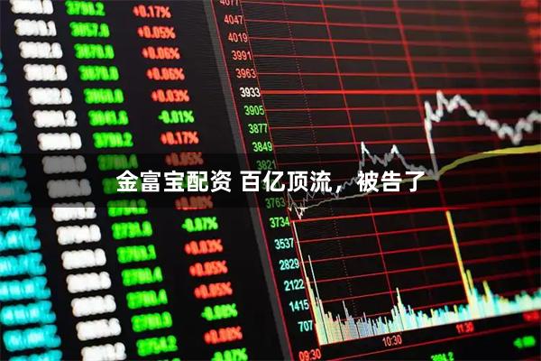 金富宝配资 百亿顶流，被告了