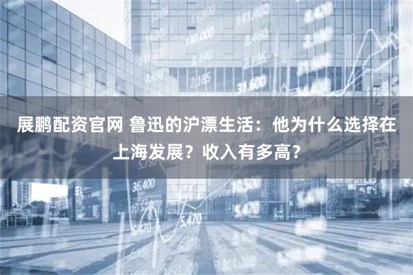 展鹏配资官网 鲁迅的沪漂生活：他为什么选择在上海发展？收入有多高？