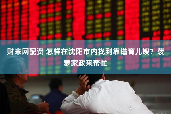 财米网配资 怎样在沈阳市内找到靠谱育儿嫂？菠萝家政来帮忙