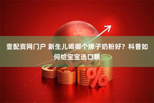 壹配资网门户 新生儿喝哪个牌子奶粉好？科普如何给宝宝选口粮