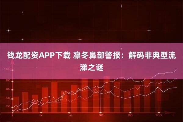 钱龙配资APP下载 凛冬鼻部警报：解码非典型流涕之谜