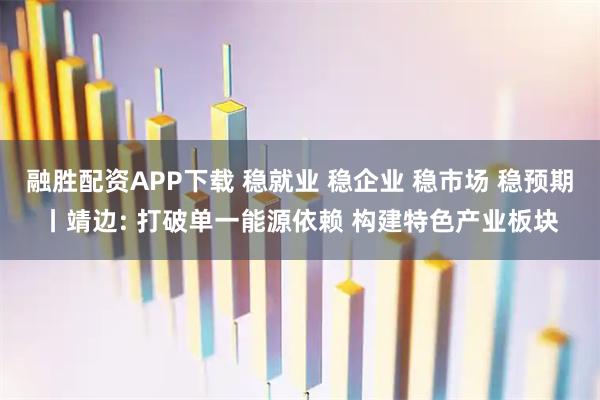 融胜配资APP下载 稳就业 稳企业 稳市场 稳预期丨靖边: 打破单一能源依赖 构建特色产业板块