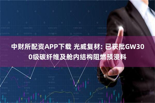 中财所配资APP下载 光威复材: 已获批GW300级碳纤维及舱内结构阻燃预浸料