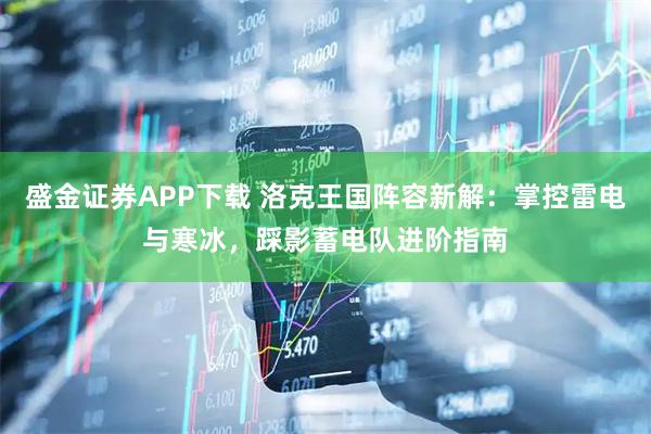 盛金证券APP下载 洛克王国阵容新解：掌控雷电与寒冰，踩影蓄电队进阶指南