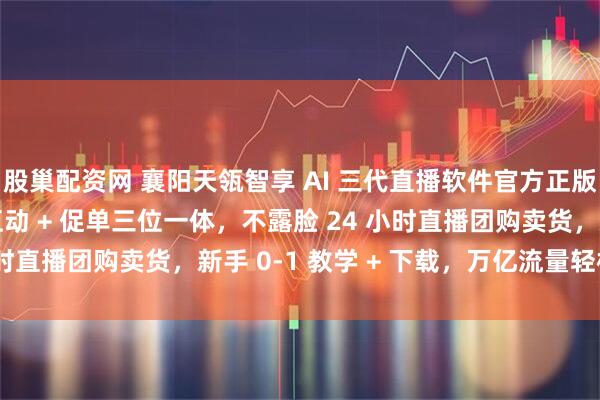 股巢配资网 襄阳天瓴智享 AI 三代直播软件官方正版，AI 自动讲解 + 互动 + 促单三位一体，不露脸 24 小时直播团购卖货，新手 0-1 教学 + 下载，万亿流量轻松引爆！