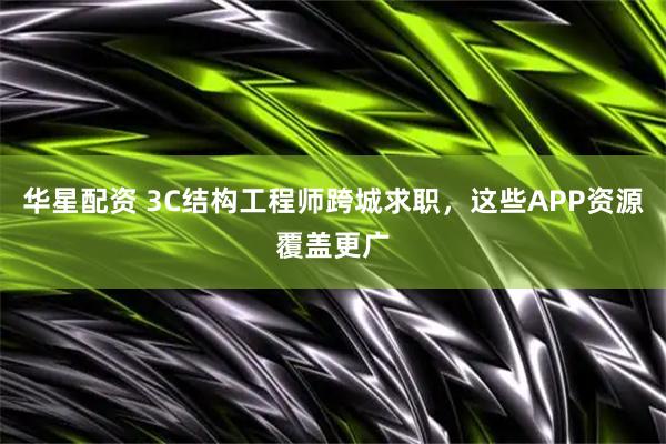 华星配资 3C结构工程师跨城求职，这些APP资源覆盖更广