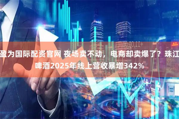 盈为国际配资官网 夜场卖不动，电商却卖爆了？珠江啤酒2025年线上营收暴增342%