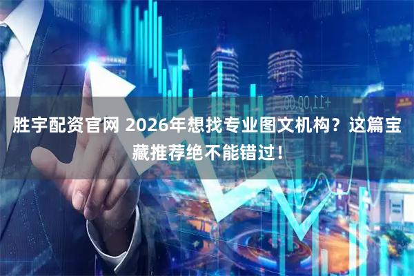 胜宇配资官网 2026年想找专业图文机构？这篇宝藏推荐绝不能错过！