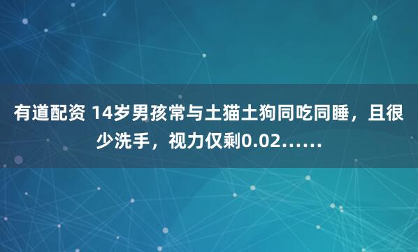 有道配资 14岁男孩常与土猫土狗同吃同睡，且很少洗手，视力仅剩0.02……
