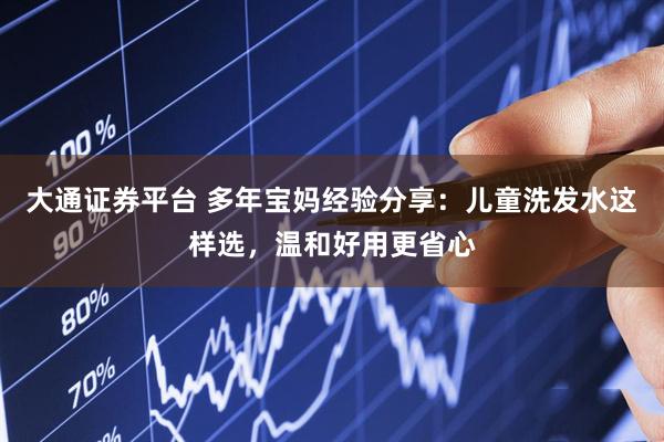 大通证券平台 多年宝妈经验分享：儿童洗发水这样选，温和好用更省心