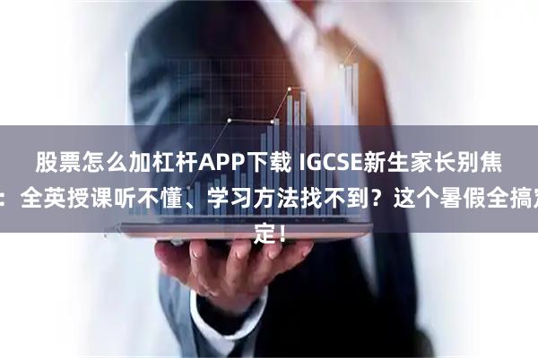 股票怎么加杠杆APP下载 IGCSE新生家长别焦虑：全英授课听不懂、学习方法找不到？这个暑假全搞定！