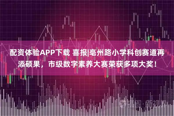 配资体验APP下载 喜报|亳州路小学科创赛道再添硕果，市级数字素养大赛荣获多项大奖！