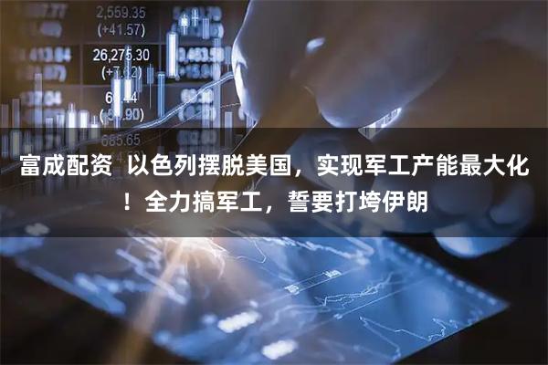 富成配资  以色列摆脱美国，实现军工产能最大化！全力搞军工，誓要打垮伊朗