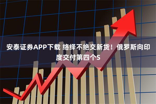 安泰证券APP下载 络绎不绝交新货！俄罗斯向印度交付第四个S