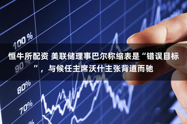 恒牛所配资 美联储理事巴尔称缩表是“错误目标”，与候任主席沃什主张背道而驰