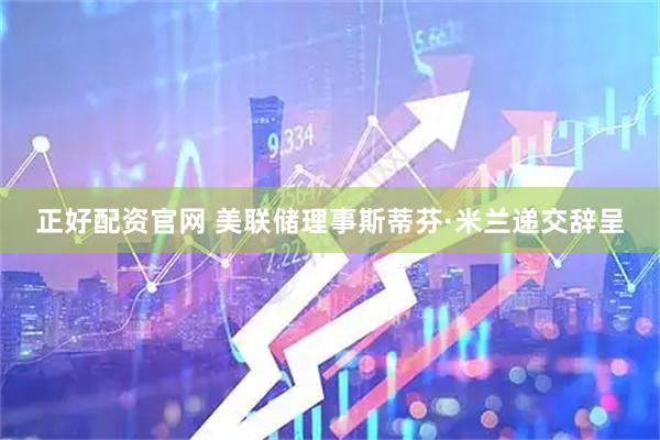 正好配资官网 美联储理事斯蒂芬·米兰递交辞呈