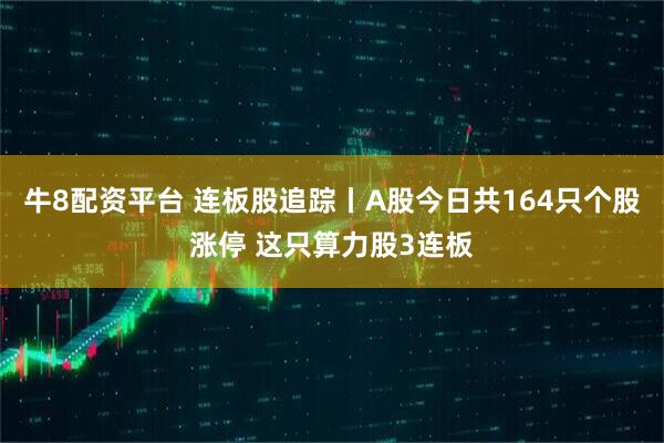 牛8配资平台 连板股追踪丨A股今日共164只个股涨停 这只算力股3连板