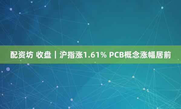 配资坊 收盘｜沪指涨1.61% PCB概念涨幅居前