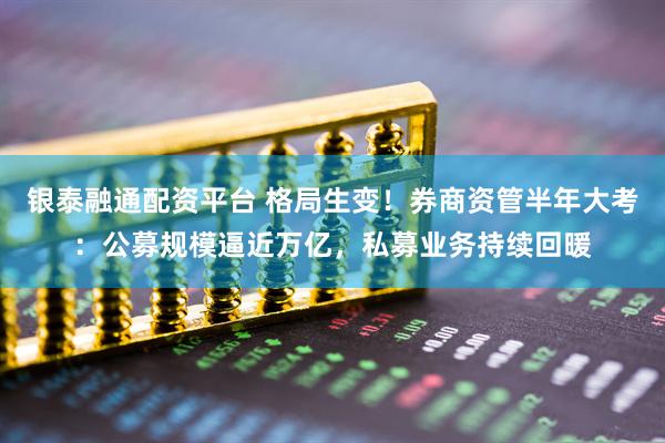 银泰融通配资平台 格局生变！券商资管半年大考：公募规模逼近万亿，私募业务持续回暖
