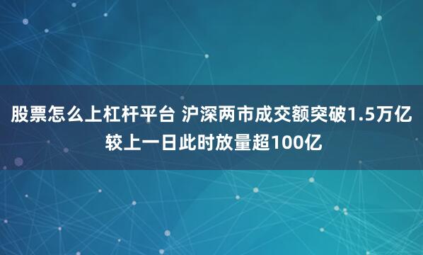股票怎么上杠杆平台 沪深两市成交额突破1.5万亿 较上一日此时放量超100亿